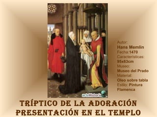 TRÍPTICO DE LA ADORACIÓN PRESENTACIÓN EN EL TEMPLO Autor:  Hans Memlin Fecha: 1470 Características: 95x63cm Museo: Museo del Prado Material:  Oleo sobre tabla Estilo:  Pintura Flamenca 