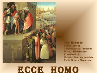 ECCE  HOMO Autor:  El Bosco Fecha: 1480-85 Características:  75x61cm Museo:  Städelsches Kunstinstitut Material:  Óleo sobre tabla Estilo  Pintura Flamenca 