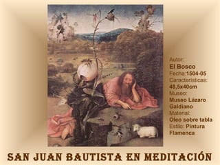 SAN JUAN BAUTISTA EN MEDITACIÓN Autor:  El Bosco Fecha: 1504-05 Características: 48,5x40cm Museo: Museo Lázaro Galdiano Material:  Oleo sobre tabla Estilo:  Pintura Flamenca 