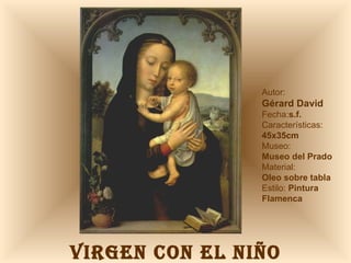 VIRGEN CON EL NIÑO Autor:  Gérard David Fecha: s.f. Características: 45x35cm Museo: Museo del Prado Material:  Oleo sobre tabla Estilo:  Pintura Flamenca 