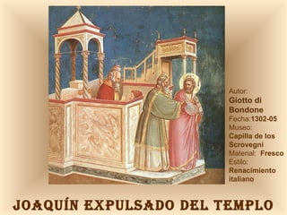 JOAQUÍN EXPULSADO DEL TEMPLO Autor:  Giotto di Bondone Fecha: 1302-05 Museo: Capilla de los Scrovegni Material:  Fresco Estilo:  Renacimiento italiano 