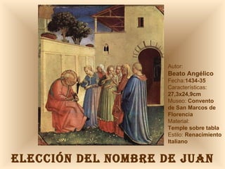 ELECCIÓN DEL NOMBRE DE JUAN Autor:  Beato Angélico Fecha: 1434-35 Características: 27,3x24,9cm Museo:  Convento  de San Marcos de Florencia Material:  Temple sobre tabla Estilo:  Renacimiento Italiano 