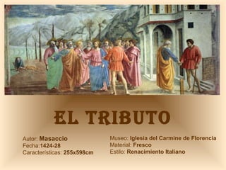 EL TRIBUTO Autor:  Masaccio  Fecha: 1424-28 Características:  255x598cm Museo:  Iglesia del Carmine de Florencia Material:  Fresco Estilo:  Renacimiento Italiano 