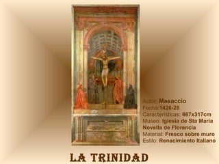LA TRINIDAD Autor:  Masaccio Fecha: 1426-28 Características:  667x317cm Museo:  Iglesia de Sta Maria Novella de Florencia Material:  Fresco sobre muro Estilo:  Renacimiento   Italiano 