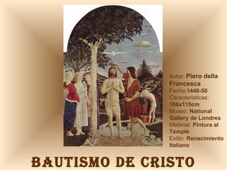 BAUTISMO DE CRISTO Autor:  Piero della Francesca Fecha: 1448-50 Características: 166x115cm Museo:  National Gallery de Londres Material:  Pintura al Temple Estilo:  Renacimiento Italiano 