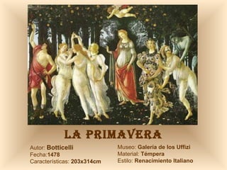 LA PRIMAVERA Autor:  Botticelli Fecha: 1478 Características:  203x314cm Museo:  Galería de los Uffizi Material:  Témpera Estilo:  Renacimiento Italiano 