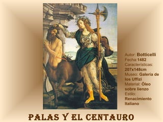 PALAS Y EL CENTAURO Autor:  Botticelli Fecha: 1482 Características: 207x148cm Museo:  Galería de los Uffizi Material:  Óleo sobre lienzo Estilo:  Renacimiento Italiano 