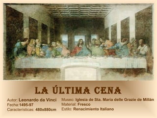 LA ÚLTIMA CENA Autor:  Leonardo da Vinci Fecha: 1495-97 Características:  480x880cm Museo:  Iglesia de Sta. María delle Grazie de Millán Material:  Fresco Estilo:  Renacimiento Italiano 