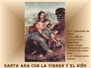 SANTA ANA CON LA VIRGEN Y EL NIÑO Autor:  Leonardo da Vinci Fecha: 1508-10 Características: 168x130cm Museo:  Museo Nacional del Louvre Material:  Óleo sobre tabla Estilo:  Renacimiento Italiano 
