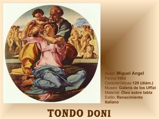 TONDO  DONI Autor:  Miguel Angel Fecha: 1503 Características: 120 (diám.) Museo:  Galería de los Uffizi Material:  Óleo sobre tabla Estilo:  Renacimiento Italiano 