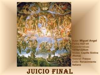 JUICIO FINAL Autor:  Miguel Angel Fecha: 1537-41 Características: 1370x1220cm Museo:  Capilla Sixtina (Roma) Material:  Fresco Estilo:  Renacimiento Italiano 