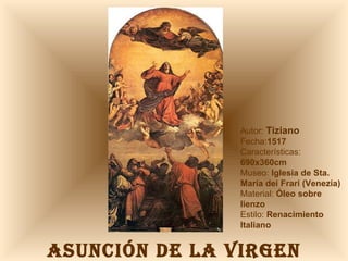 ASUNCIÓN DE LA VIRGEN Autor:  Tiziano Fecha: 1517 Características:  690x360cm Museo:  Iglesia de Sta. María dei Frari (Venezia) Material:  Óleo sobre lienzo Estilo:  Renacimiento Italiano 