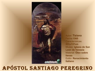 APÓSTOL SANTIAGO PEREGRINO Autor:  Tiziano Fecha: 1565 Características:  231x137cm Museo:  Iglesia de San León de Venezia Material:  Óleo sobre lienzo Estilo:  Renacimiento Italiano 