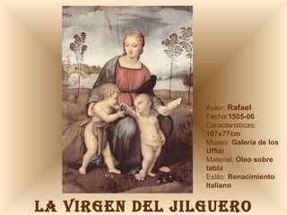 LA VIRGEN DEL JILGUERO Autor:  Rafael Fecha: 1505-06  Características:  107x77cm Museo:  Galería de los Uffizi Material:  Óleo sobre tabla Estilo:  Renacimiento Italiano 