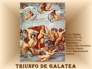 TRIUNFO DE GALATEA Autor:  Rafael Fecha: 1511-12  Características:  295x225cm Museo:  Villa Farnesina Material:  Fresco Estilo:  Renacimiento Italiano 