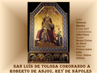 SAN LUÍS DE TOLOSA CORONANDO A  ROBERTO DE ANJOU, REY DE NÁPOLES Autor:  Simone  Martini Fecha: 1317 Característica: 250x118cm Museo: Museo Cívico  de Siena Material:  Pintura sobre tabla Estilo:  Gótico Italiano 