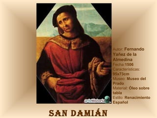 SAN DAMIÁN Autor:  Fernando Yañez de la Almedina Fecha: 1506  Características:  95x73cm Museo:  Museo del Prado Material:  Óleo sobre tabla Estilo:  Renacimiento Español 