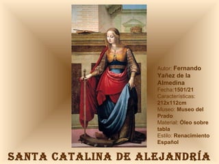 SANTA CATALINA DE ALEJANDRÍA Autor:  Fernando Yañez de la Almedina Fecha: 1501/21  Características:  212x112cm Museo:  Museo del Prado Material:  Óleo sobre tabla Estilo:  Renacimiento Español 