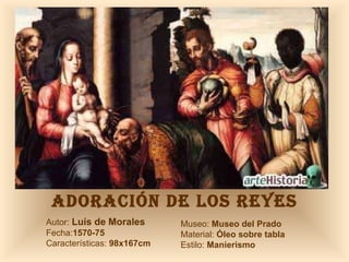 ADORACIÓN DE LOS REYES Autor:  Luís de Morales Fecha: 1570-75 Características:  98x167cm Museo:  Museo del Prado Material:  Óleo sobre tabla Estilo:  Manierismo 