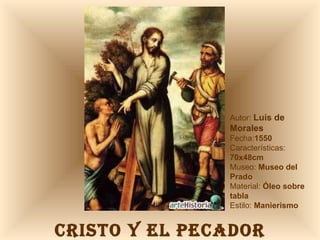 CRISTO Y EL PECADOR Autor:  Luís de Morales Fecha: 1550  Características:  70x48cm Museo:  Museo del Prado Material:  Óleo sobre tabla Estilo:  Manierismo 