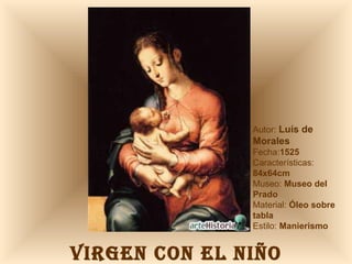 VIRGEN CON EL NIÑO Autor:  Luís de Morales Fecha: 1525  Características:  84x64cm Museo:  Museo del Prado Material:  Óleo sobre tabla Estilo:  Manierismo 