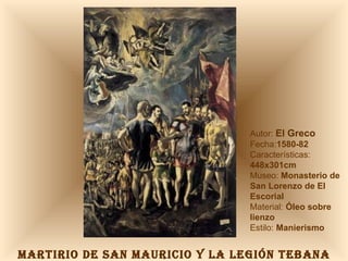 MARTIRIO DE SAN MAURICIO Y LA LEGIÓN TEBANA Autor:  El Greco Fecha: 1580-82 Características:  448x301cm Museo:  Monasterio de San Lorenzo de El Escorial Material:  Óleo sobre lienzo Estilo:  Manierismo 