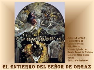 EL ENTIERRO DEL SEÑOR DE ORGAZ Autor:  El Greco Fecha: 1586-88 Características:  480x360cm Museo:  Iglesia de Santo Tomé de Toledo Material:  Óleo sobre lienzo Estilo:  Manierismo 