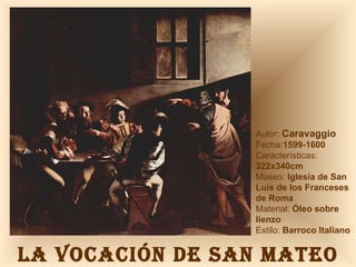 LA VOCACIÓN DE SAN MATEO Autor:  Caravaggio Fecha: 1599-1600 Características:  322x340cm Museo:  Iglesia de San Luís de los Franceses de Roma Material:  Óleo sobre lienzo Estilo:  Barroco Italiano 