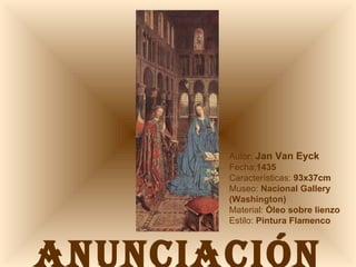 ANUNCIACIÓN Autor:  Jan Van Eyck Fecha: 1435 Características:  93x37cm Museo:  Nacional Gallery (Washington) Material:  Óleo sobre lienzo Estilo:  Pintura Flamenco 