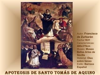 APOTEOSIS DE SANTO TOMÁS DE AQUINO Autor:  Francisco de Zurbarán Fecha: 1631 Características:  480x379cm Museo:  Museo Bellas Artes de Sevilla Material:  Óleo sobre lienzo Estilo:  Barroco Español 
