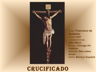 CRUCIFICADO Autor:  Francisco de Zurbarán Fecha: 1627 Características: 290x168cm Museo:  Chicago Art Institute Material:  Óleo sobre lienzo Estilo:  Barroco Español 