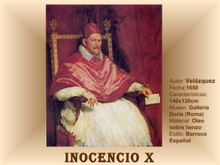INOCENCIO X Autor:  Velázquez Fecha: 1650 Características:  140x120cm Museo:  Galleria Doria (Roma) Material:  Óleo sobre lienzo Estilo:  Barroco Español 