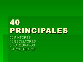 40 PRINCIPALES 20 PINTORES 10 ESCULTORES 5 FOTÓGRAFOS 5 ARQUITECTOS 