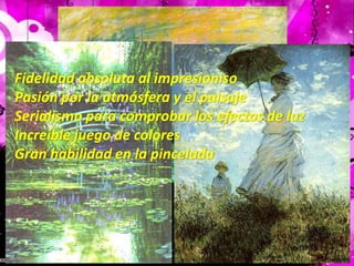 Fidelidad absoluta al impresionisoPasión por la atmósfera y el paisajeSerialismo para comprobar los efectos de luzIncreible juego de coloresGran habilidad en la pincelada