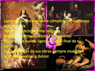 Luminosidad íntimamente cómplice con la escena que muestraTemática prácticamente religiosaMarcado acento tenebrista al comienzoPintura más suelta, ligera y libre al final de su carreraLos personajes de sus obras siempre muestran actitudes serenas y dulces