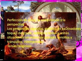 Perfección de la luz, la composición y la perspectivaLos personajes sagrados, dotados de cautivadores toques de gracia, nobleza y ternura, están situados en un marco de paisajes sencillos y tranquilos, intemporalesTemas religiosos
