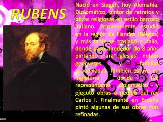 Nació en Siegen, hoy Alemania. Diplomático, pintor de retratos y obras religiosas en estilo barroco italiano. Primeramente estudió en la región de Flandes (Bélgica) y más tarde se trasladó a Italia, donde pasó alrededor de 8 años pintando para iglesias, nobles genoveses y familias acaudaladas. También estuvo en Inglaterra donde fue representante diplomático y ejecutó obras a pedido del rey Carlos I. Finalmente en España pintó algunas de sus obras más refinadas. RUBENS