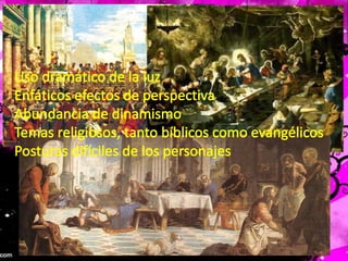 Uso dramático de la luzEnfáticos efectos de perspectivaAbundancia de dinamismoTemas religiosos, tanto bíblicos como evangélicosPosturas difíciles de los personajes