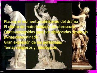 Plasma el momento culminante del drama El efecto de materialidad y de claroscuro Obras concebidas para ser observadas desde un punto determinadoGran expresión de los personajesTemas religiosos y mitológicos