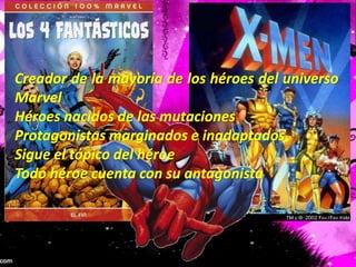 Creador de la mayoría de los héroes del universo MarvelHéroes nacidos de las mutacionesProtagonistas marginados e inadaptadosSigue el tópico del héroeTodo héroe cuenta con su antagonista