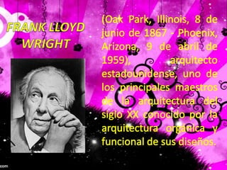 (Oak Park, Illinois, 8 de junio de 1867 - Phoenix, Arizona, 9 de abril de 1959), arquitecto estadounidense, uno de los principales maestros de la arquitectura del siglo XX conocido por la arquitectura orgánica y funcional de sus diseños.FRANK LLOYDWRIGHT