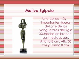 Motivo Egipcio Una de las más importantes figuras del arte de las vanguardias del siglo XX.Hecha en bronce. Las medidas son: Ancho 8 cm, Alto 35 cm y Fondo 8 cm. 