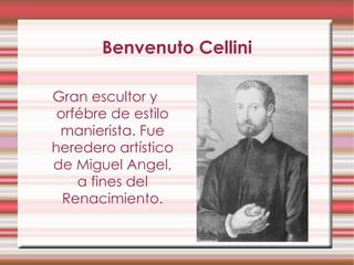Benvenuto Cellini Gran escultor y orfébre de estilo manierista. Fue heredero artístico de Miguel Angel, a fines del Renacimiento. 