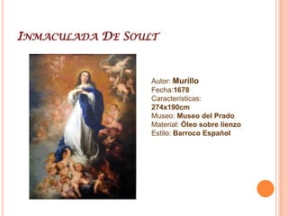 Inmaculada De SoultAutor: MurilloFecha:1678Características: 274x190cmMuseo: Museo del PradoMaterial: Óleo sobre lienzoEstilo: Barroco Español