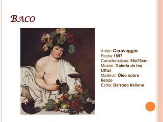 BacoAutor: CaravaggioFecha:1597Características: 98x75cmMuseo: Galería de los UffiziMaterial: Óleo sobre lienzoEstilo: Barroco Italiano