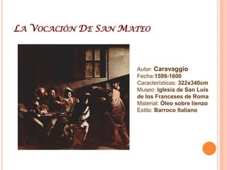 La Vocación De San MateoAutor: CaravaggioFecha:1599-1600Características: 322x340cmMuseo: Iglesia de San Luís de los Franceses de RomaMaterial: Óleo sobre lienzoEstilo: Barroco Italiano