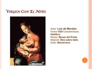Virgen Con El NiñoAutor: Luís de MoralesFecha:1525 Características: 84x64cmMuseo: Museo del PradoMaterial: Óleo sobre tablaEstilo: Manierismo