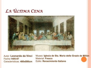 La Última CenaAutor: Leonardo da VinciFecha:1495-97Características: 480x880cmMuseo: Iglesia de Sta. María delleGrazie de MillánMaterial: FrescoEstilo: Renacimiento Italiano