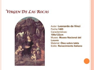 Virgen De Las RocasAutor: Leonardo da VinciFecha:1485Características:199x122cmMuseo: Museo Nacional del LouvreMaterial: Óleo sobre tablaEstilo: Renacimiento Italiano