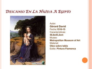 Gérard David1460, Oudewater - 13 de agosto de 1523, Brujas. Fue un pintor del estilo flamenco, dentro de la pintura gótica, conocido por su brillante uso del color. David marchó a Brujas en 1483, se unió a la cofradía de san Lucas en 1484 y se convirtió en su decano en 1501; en 1496 se casó con CorneliaCnoop, hija del decano de la cofradía de los orfebres; se convirtió en uno de los ciudadanos prominentes de la ciudad; falleció el 13 de agosto de 1523 y fue enterrado en la Iglesia de Nuestra Señora en Brujas. En su etapa inicial en Haarlem ya había evidenciado su poder superior como colorista. A esta primera época pertenece el San Juan y el San Jerónimo.  En Brujas fue donde adquirió una solemnidad de tratamiento, mayor realismo en la representación de la forma humana y un arreglo ordenado de las figuras. La Pietà de David y el Descendimiento de la Cruz destacan por su sentido de movimiento dramático. Pero las obras en los que se basa su fama son los grandes retablos: Los desposorios místicos de Santa Catalina; el tríptico de la Virgen entronizada con santos; la Anunciación; y sobre todo, la Virgen con Ángeles y Santos. Sólo unas pocas obras quedaron en Brujas: El Juicio de Cambises, El despellejamiento de Sisamnes, y el Bautismo de Cristoen y la Transfiguración en la iglesia de Nuestra Señora. El resto se encuentran dispersos por todo el mundo, y esto puede deberse al olvido en que cayó su nombre; esto, y el hecho de que, a pesar de toda la belleza y lo conmovedora que es su obra, no aporta nada nuevo a la historia del arte. Incluso en su mejor obra sólo aporta nuevas variaciones del arte de sus predecesores y de sus contemporáneos. 